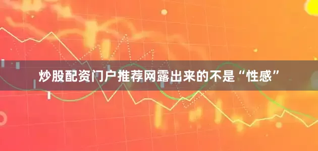 炒股配资门户推荐网露出来的不是“性感”