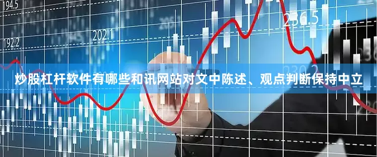 炒股杠杆软件有哪些和讯网站对文中陈述、观点判断保持中立