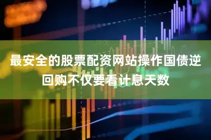 最安全的股票配资网站操作国债逆回购不仅要看计息天数