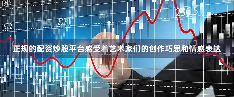 正规的配资炒股平台感受着艺术家们的创作巧思和情感表达
