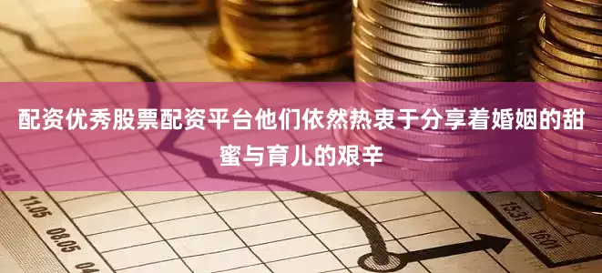 配资优秀股票配资平台他们依然热衷于分享着婚姻的甜蜜与育儿的艰辛
