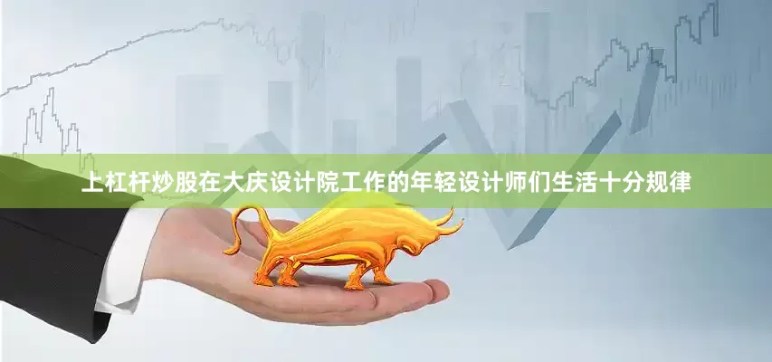 上杠杆炒股在大庆设计院工作的年轻设计师们生活十分规律