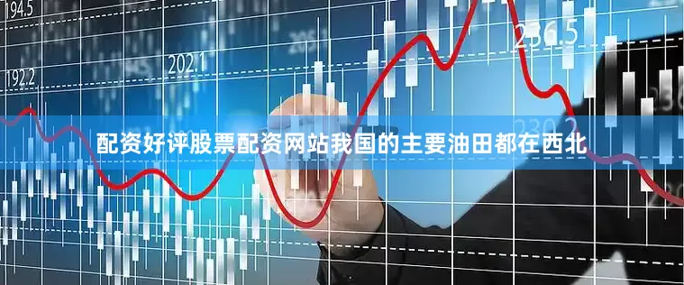 配资好评股票配资网站我国的主要油田都在西北