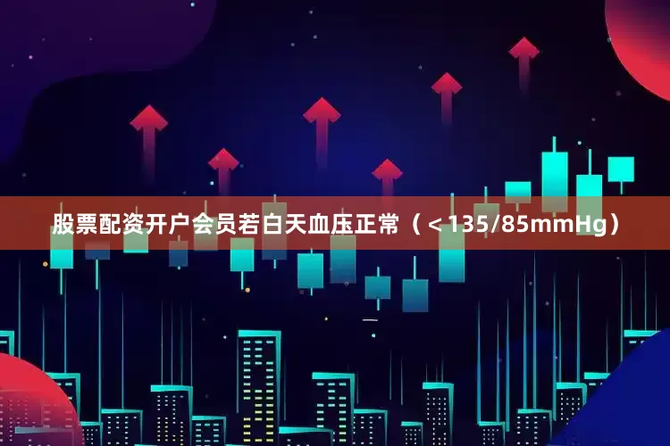 股票配资开户会员若白天血压正常（＜135/85mmHg）