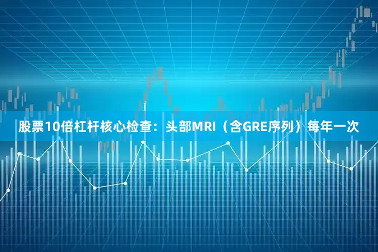 股票10倍杠杆核心检查：头部MRI（含GRE序列）每年一次