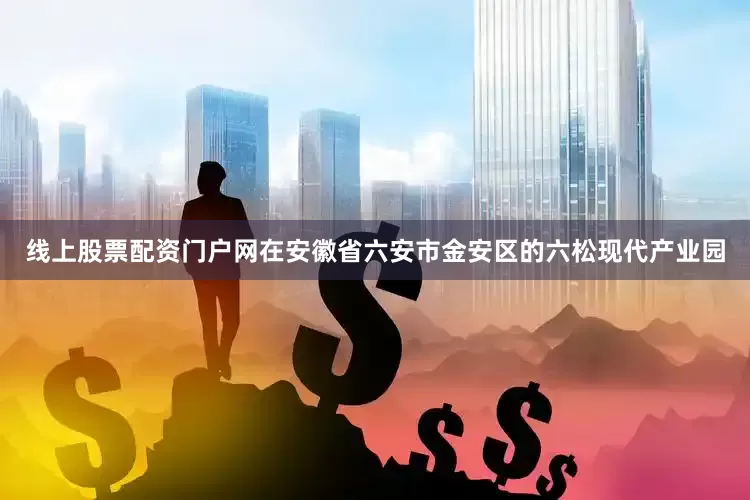 线上股票配资门户网在安徽省六安市金安区的六松现代产业园