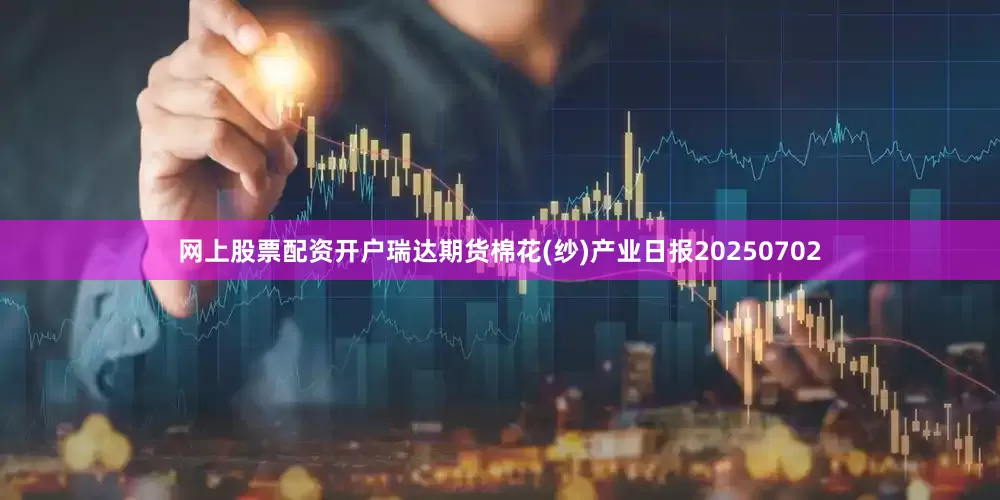 网上股票配资开户瑞达期货棉花(纱)产业日报20250702