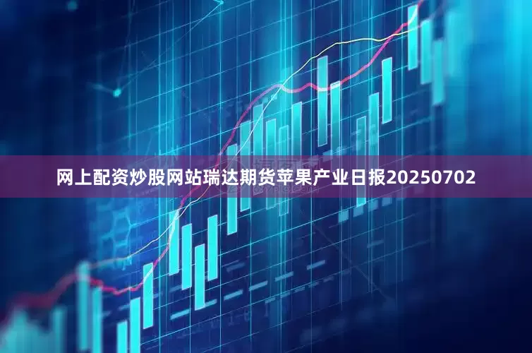 网上配资炒股网站瑞达期货苹果产业日报20250702