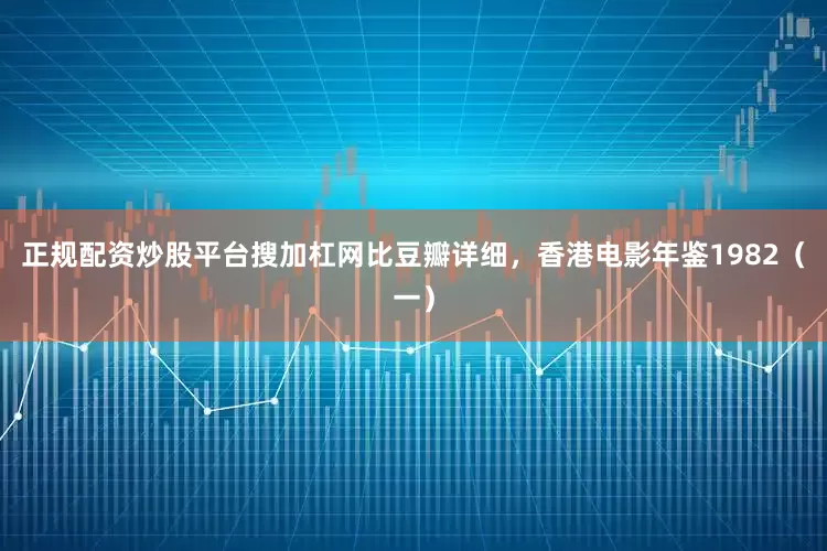 正规配资炒股平台搜加杠网比豆瓣详细，香港电影年鉴1982（一）