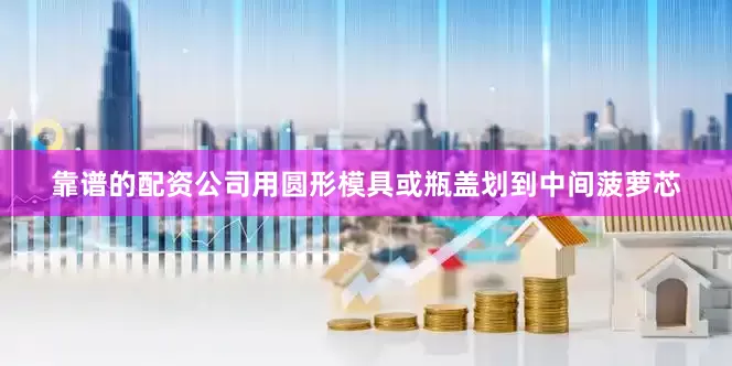 靠谱的配资公司用圆形模具或瓶盖划到中间菠萝芯