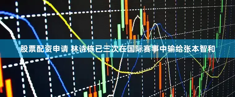 股票配资申请 林诗栋已三次在国际赛事中输给张本智和