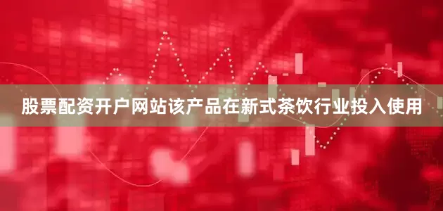 股票配资开户网站该产品在新式茶饮行业投入使用