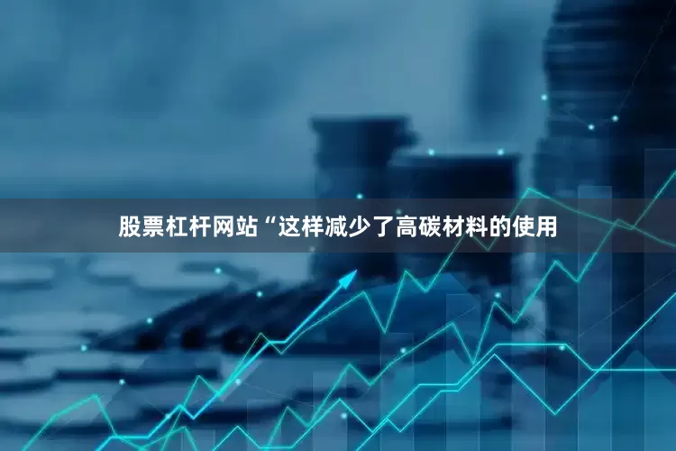 股票杠杆网站“这样减少了高碳材料的使用