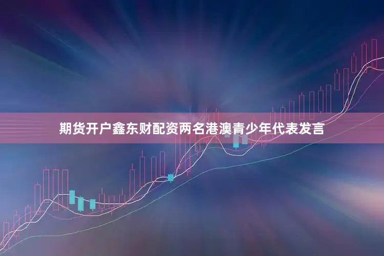 期货开户鑫东财配资两名港澳青少年代表发言