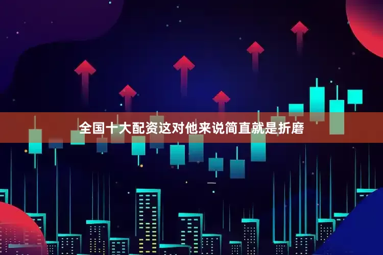 全国十大配资这对他来说简直就是折磨