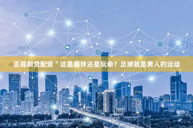 正规期货配资＂这是踢球还是玩命？足球就是男人的运动
