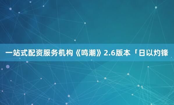 一站式配资服务机构《鸣潮》2.6版本「日以灼锋