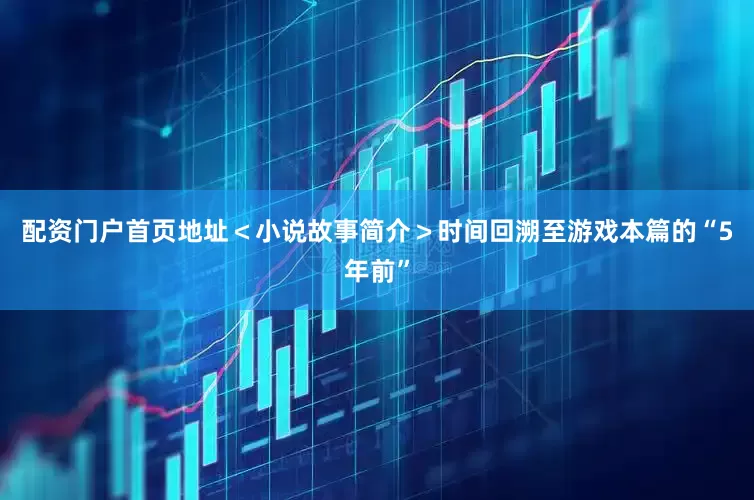 配资门户首页地址＜小说故事简介＞时间回溯至游戏本篇的“5年前”