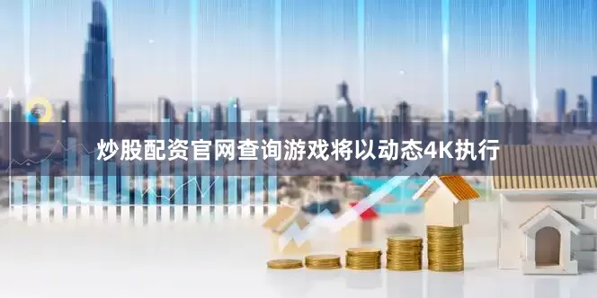 炒股配资官网查询游戏将以动态4K执行